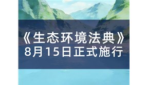 8.15全国生态日，《生态环境法典》正式施行！